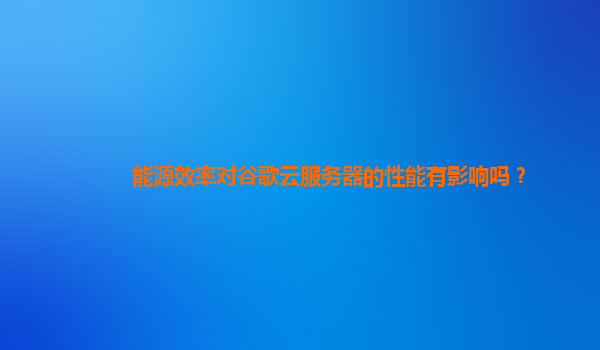 能源效率对谷歌云服务器的性能有影响吗？
