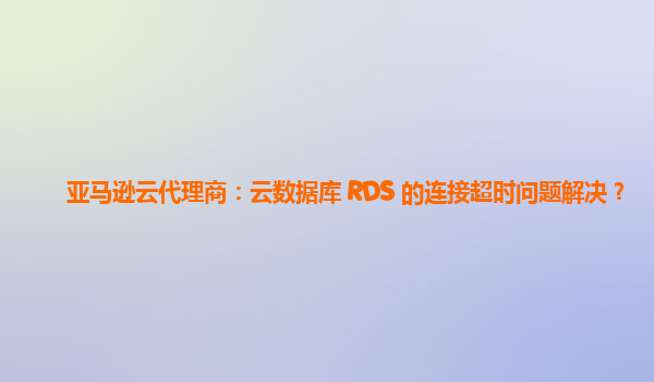 亚马逊云代理商：云数据库 RDS 的连接超时问题解决？