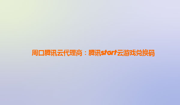 周口腾讯云代理商：腾讯start云游戏兑换码