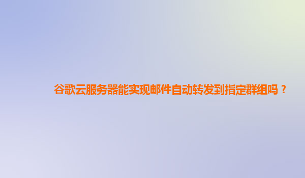 谷歌云服务器能实现邮件自动转发到指定群组吗？