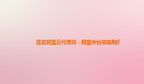 茂名阿里云代理商：阿里中台实施5折