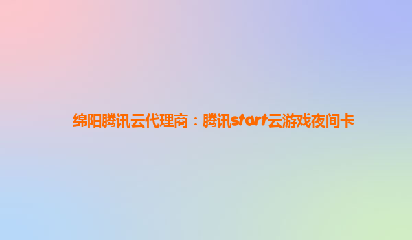 绵阳腾讯云代理商：腾讯start云游戏夜间卡