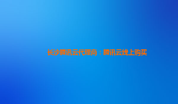 长沙腾讯云代理商：腾讯云线上购买