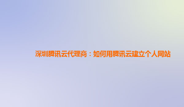 深圳腾讯云代理商：如何用腾讯云建立个人网站