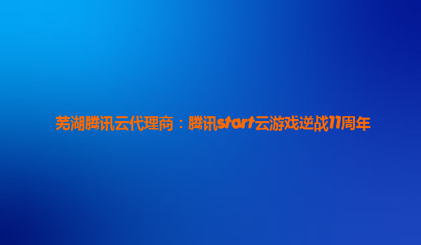 芜湖腾讯云代理商：腾讯start云游戏逆战11周年