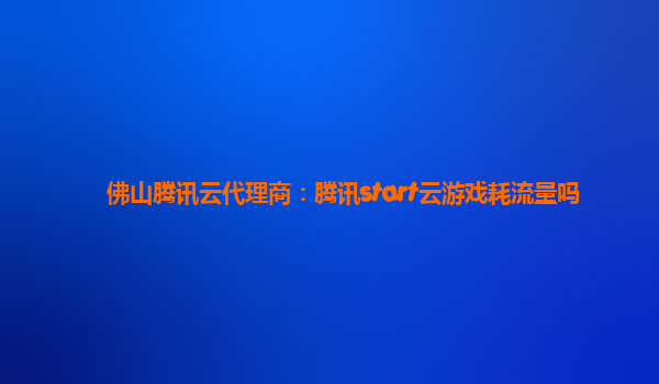 佛山腾讯云代理商：腾讯start云游戏耗流量吗