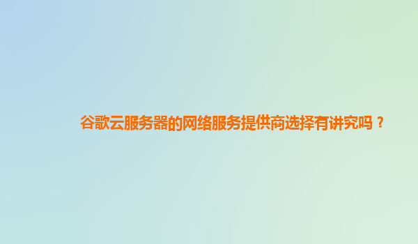 谷歌云服务器的网络服务提供商选择有讲究吗？