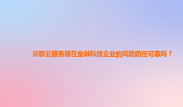 谷歌云服务器在金融科技企业的风险防控可靠吗？