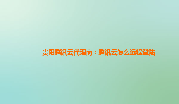 贵阳腾讯云代理商：腾讯云怎么远程登陆