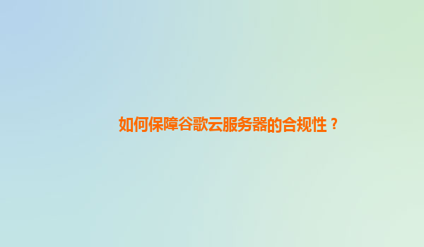 如何保障谷歌云服务器的合规性？