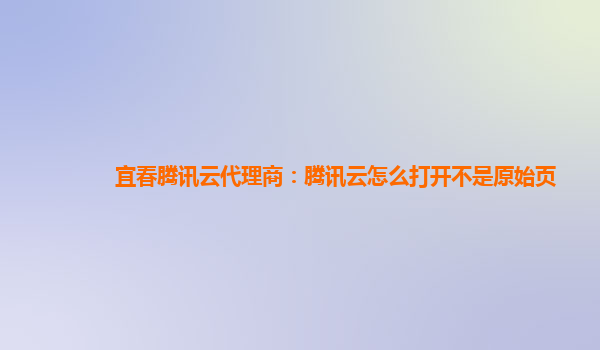 宜春腾讯云代理商：腾讯云怎么打开不是原始页