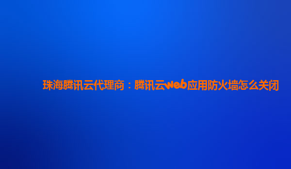 珠海腾讯云代理商：腾讯云web应用防火墙怎么关闭