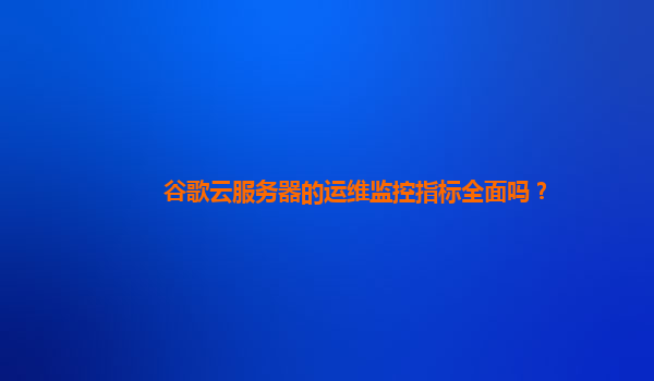 谷歌云服务器的运维监控指标全面吗？