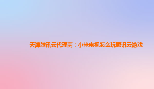 天津腾讯云代理商：小米电视怎么玩腾讯云游戏