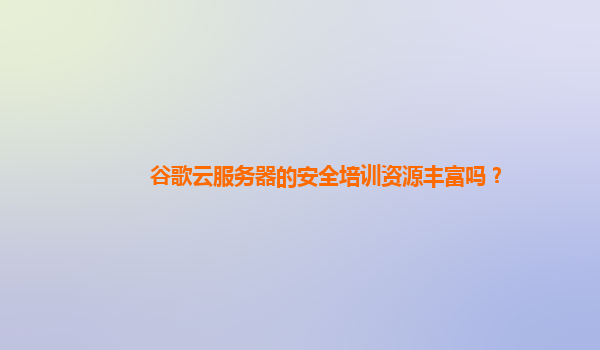谷歌云服务器的安全培训资源丰富吗？