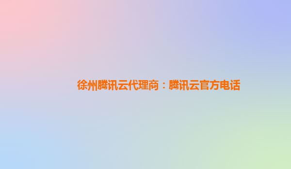 徐州腾讯云代理商：腾讯云官方电话