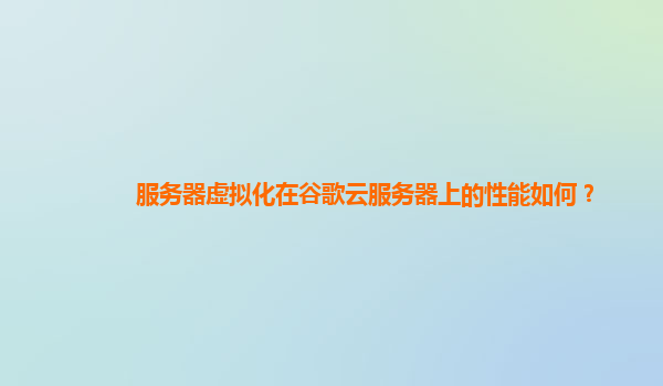 服务器虚拟化在谷歌云服务器上的性能如何？