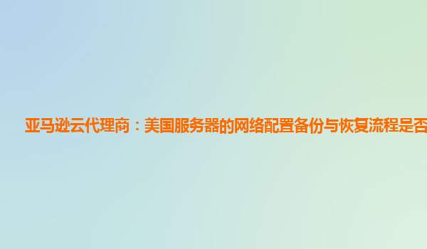 亚马逊云代理商：美国服务器的网络配置备份与恢复流程是否便捷？