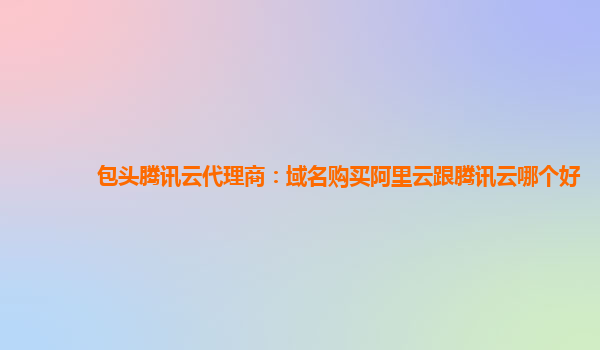 包头腾讯云代理商：域名购买阿里云跟腾讯云哪个好