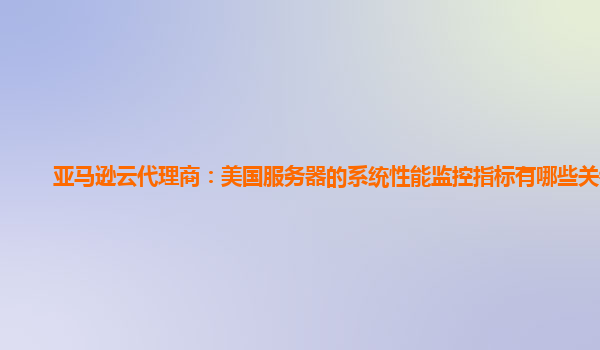 亚马逊云代理商：美国服务器的系统性能监控指标有哪些关键？