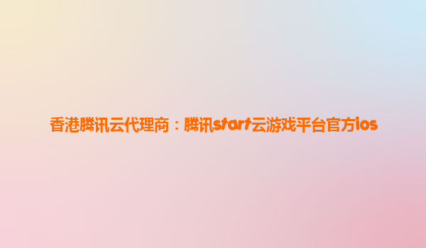 香港腾讯云代理商：腾讯start云游戏平台官方ios