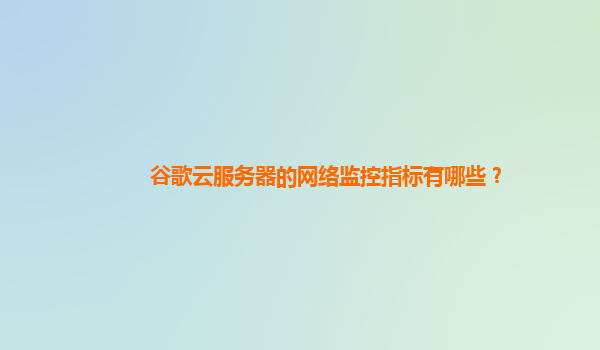 谷歌云服务器的网络监控指标有哪些？