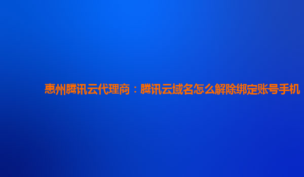 惠州腾讯云代理商：腾讯云域名怎么解除绑定账号手机