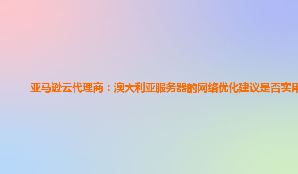 亚马逊云代理商：澳大利亚服务器的网络优化建议是否实用？