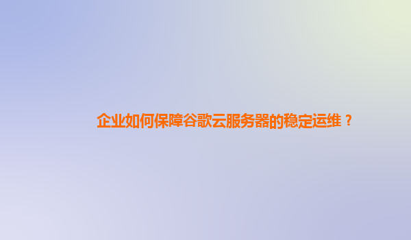 企业如何保障谷歌云服务器的稳定运维？