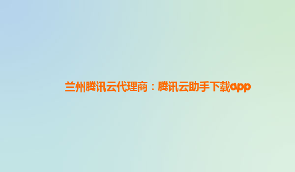 兰州腾讯云代理商：腾讯云助手下载app
