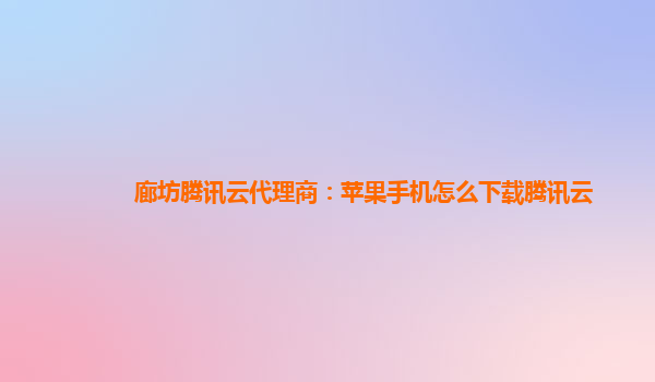 廊坊腾讯云代理商：苹果手机怎么下载腾讯云