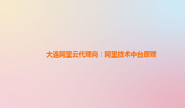 大连阿里云代理商：阿里技术中台原理