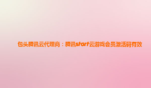 包头腾讯云代理商：腾讯start云游戏会员激活码有效
