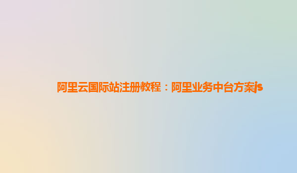 阿里云国际站注册教程：阿里业务中台方案js