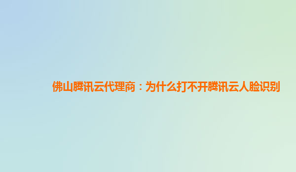 佛山腾讯云代理商：为什么打不开腾讯云人脸识别