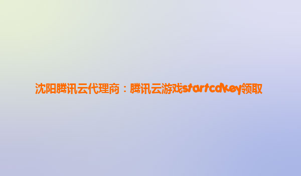 沈阳腾讯云代理商：腾讯云游戏startcdkey领取