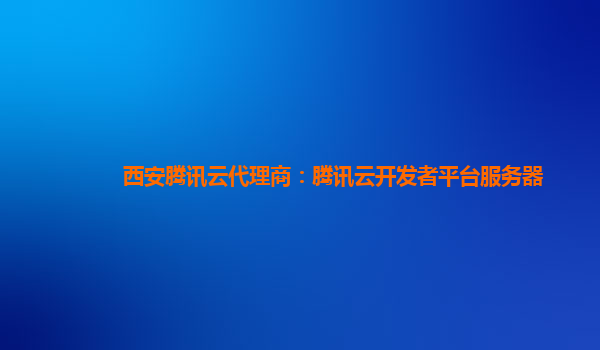 西安腾讯云代理商：腾讯云开发者平台服务器