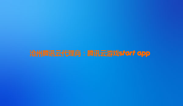 沧州腾讯云代理商：腾讯云游戏start app