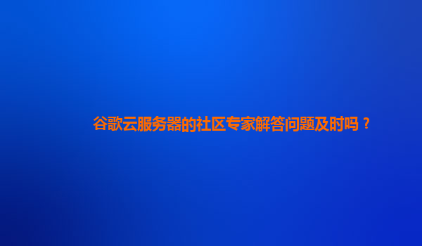 谷歌云服务器的社区专家解答问题及时吗？