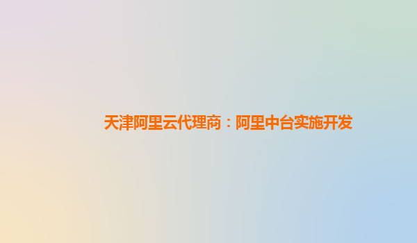 天津阿里云代理商：阿里中台实施开发