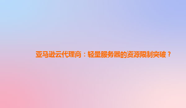 亚马逊云代理商：轻量服务器的资源限制突破？