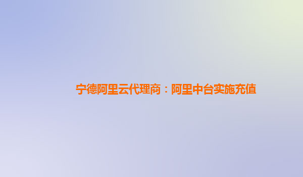 宁德阿里云代理商：阿里中台实施充值