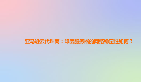 亚马逊云代理商：印度服务器的网络稳定性如何？