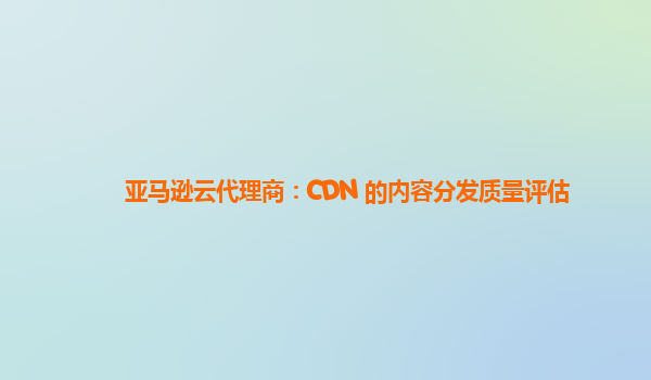 亚马逊云代理商：CDN 的内容分发质量评估