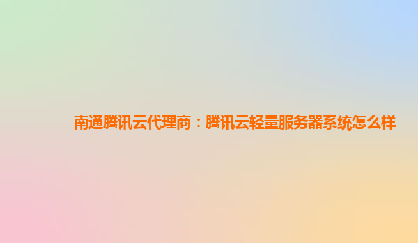 南通腾讯云代理商：腾讯云轻量服务器系统怎么样