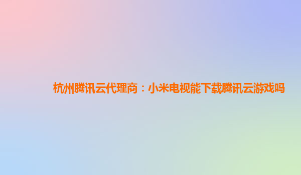 杭州腾讯云代理商：小米电视能下载腾讯云游戏吗