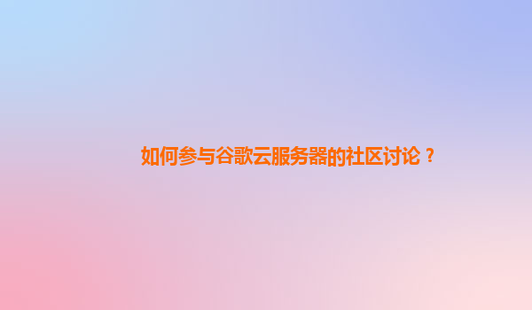 如何参与谷歌云服务器的社区讨论？