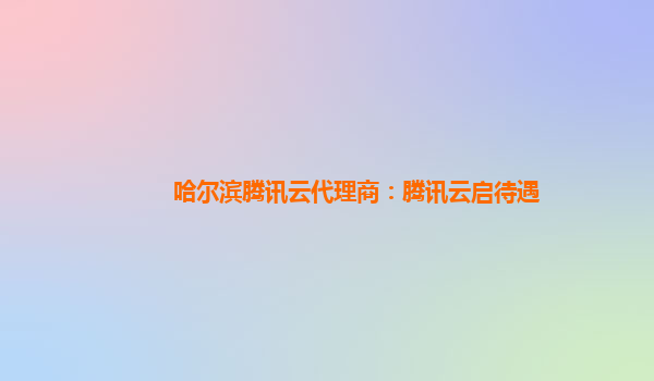 哈尔滨腾讯云代理商：腾讯云启待遇