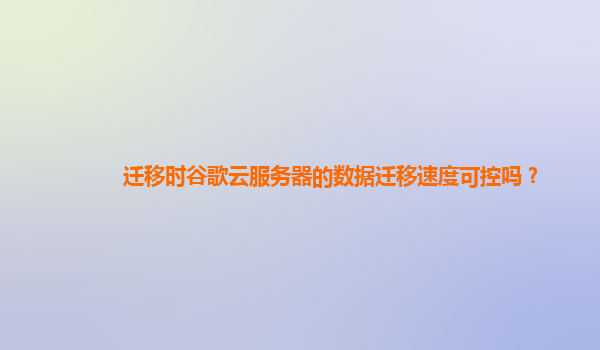 迁移时谷歌云服务器的数据迁移速度可控吗？