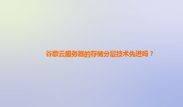 谷歌云服务器的存储分层技术先进吗？